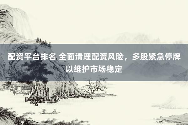 配资平台排名 全面清理配资风险，多股紧急停牌以维护市场稳定