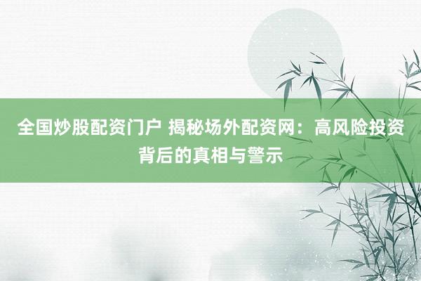 全国炒股配资门户 揭秘场外配资网：高风险投资背后的真相与警示