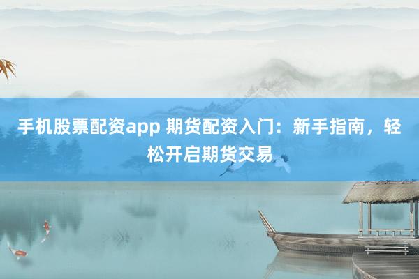 手机股票配资app 期货配资入门：新手指南，轻松开启期货交易