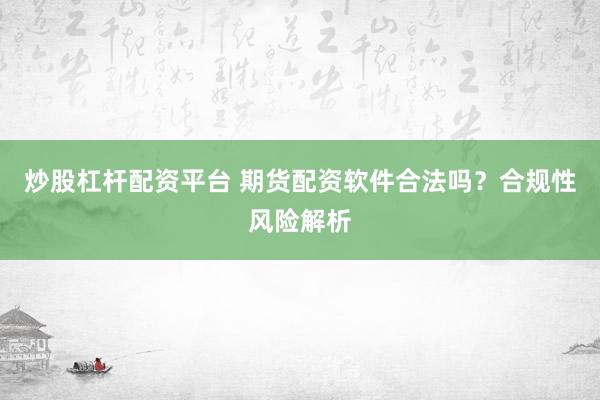 炒股杠杆配资平台 期货配资软件合法吗？合规性风险解析
