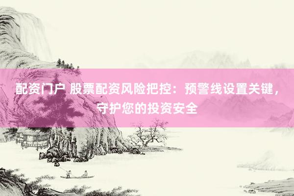 配资门户 股票配资风险把控：预警线设置关键，守护您的投资安全