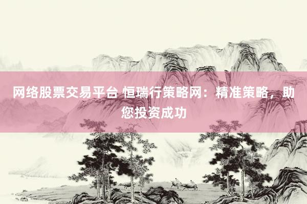 网络股票交易平台 恒瑞行策略网：精准策略，助您投资成功