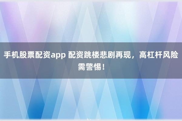 手机股票配资app 配资跳楼悲剧再现，高杠杆风险需警惕！