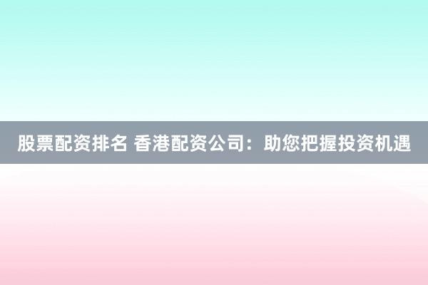 股票配资排名 香港配资公司：助您把握投资机遇