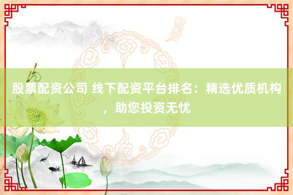 股票配资公司 线下配资平台排名：精选优质机构，助您投资无忧