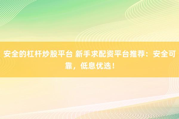 安全的杠杆炒股平台 新手求配资平台推荐：安全可靠，低息优选！