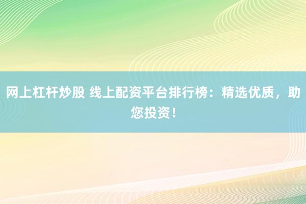 网上杠杆炒股 线上配资平台排行榜：精选优质，助您投资！