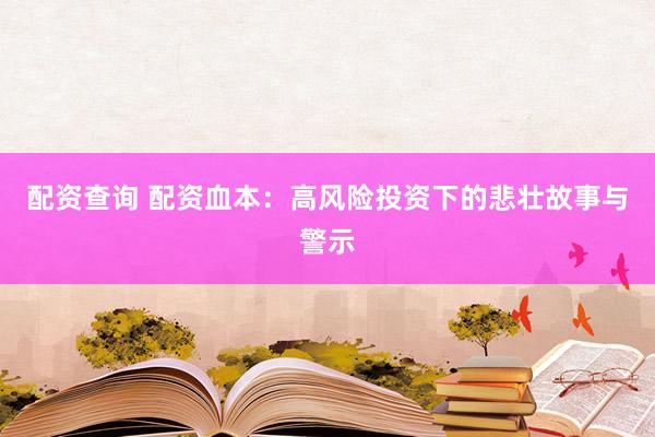 配资查询 配资血本：高风险投资下的悲壮故事与警示