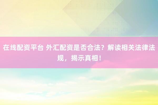 在线配资平台 外汇配资是否合法？解读相关法律法规，揭示真相！