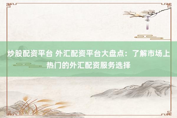 炒股配资平台 外汇配资平台大盘点：了解市场上热门的外汇配资服务选择