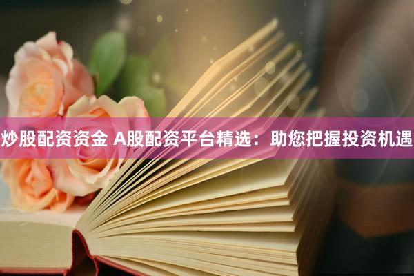 炒股配资资金 A股配资平台精选：助您把握投资机遇