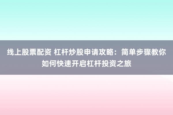 线上股票配资 杠杆炒股申请攻略：简单步骤教你如何快速开启杠杆投资之旅