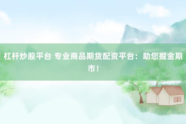 杠杆炒股平台 专业商品期货配资平台：助您掘金期市！