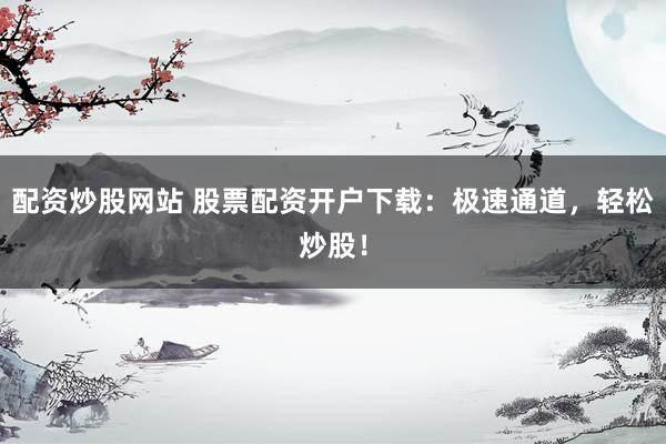 配资炒股网站 股票配资开户下载：极速通道，轻松炒股！