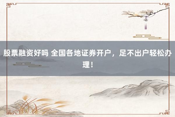 股票融资好吗 全国各地证券开户，足不出户轻松办理！