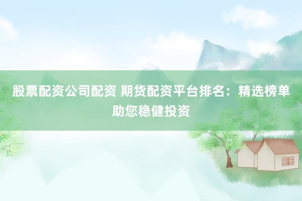 股票配资公司配资 期货配资平台排名：精选榜单助您稳健投资