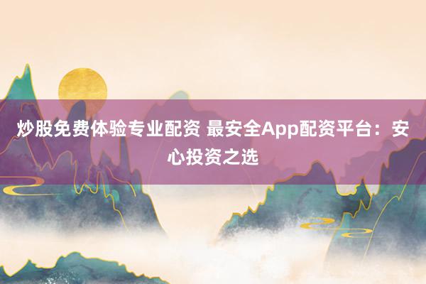 炒股免费体验专业配资 最安全App配资平台：安心投资之选