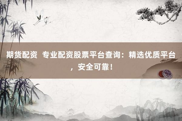 期货配资  专业配资股票平台查询：精选优质平台，安全可靠！