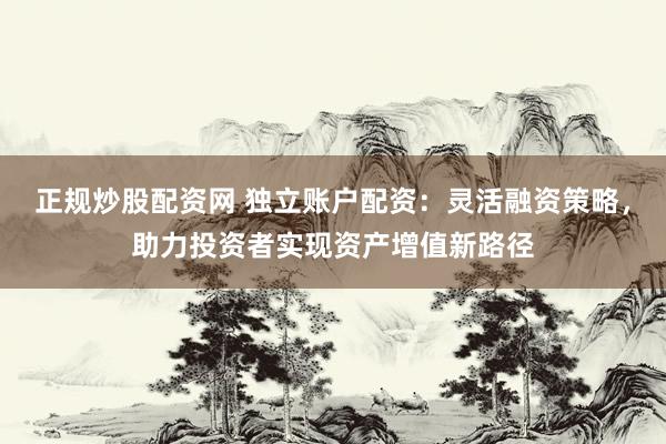 正规炒股配资网 独立账户配资：灵活融资策略，助力投资者实现资产增值新路径