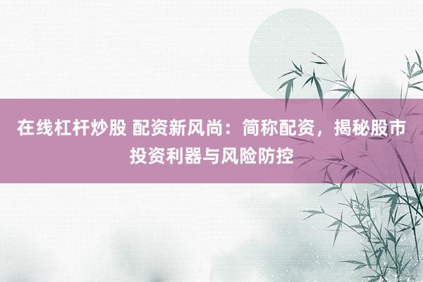 在线杠杆炒股 配资新风尚：简称配资，揭秘股市投资利器与风险防控