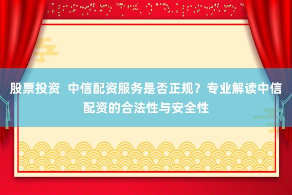 股票投资  中信配资服务是否正规？专业解读中信配资的合法性与安全性