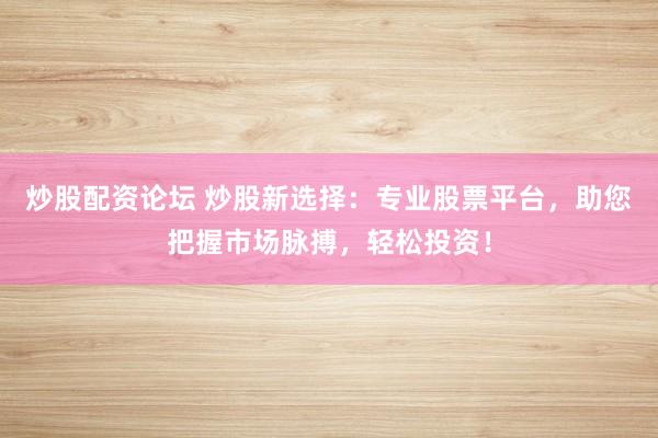 炒股配资论坛 炒股新选择：专业股票平台，助您把握市场脉搏，轻松投资！