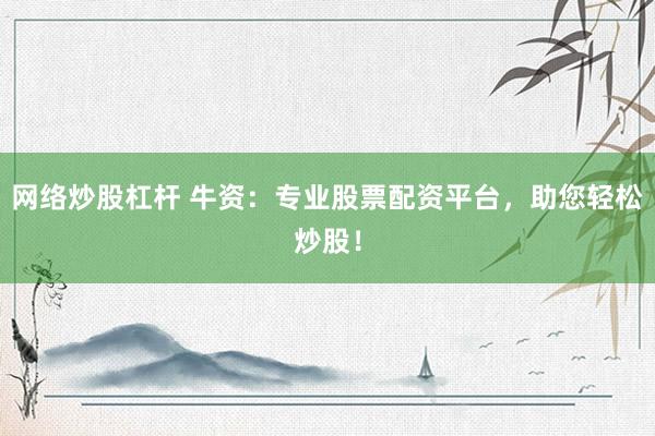 网络炒股杠杆 牛资：专业股票配资平台，助您轻松炒股！