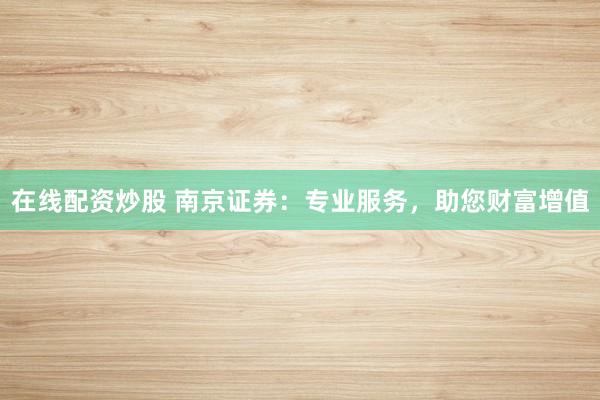 在线配资炒股 南京证券：专业服务，助您财富增值