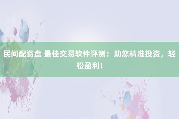 民间配资盘 最佳交易软件评测：助您精准投资，轻松盈利！