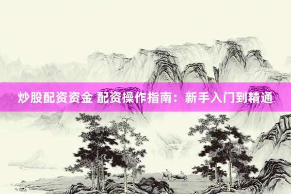炒股配资资金 配资操作指南：新手入门到精通