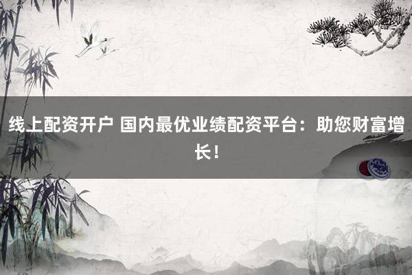 线上配资开户 国内最优业绩配资平台：助您财富增长！