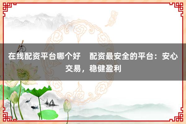 在线配资平台哪个好    配资最安全的平台：安心交易，稳健盈利
