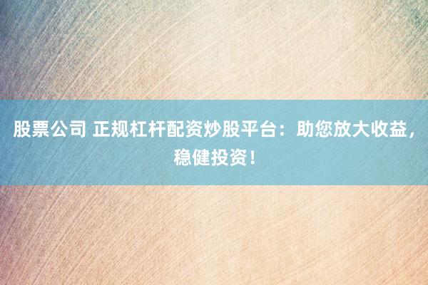 股票公司 正规杠杆配资炒股平台：助您放大收益，稳健投资！