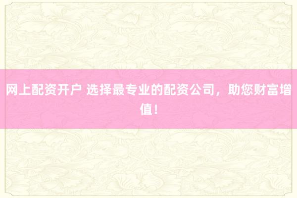网上配资开户 选择最专业的配资公司，助您财富增值！