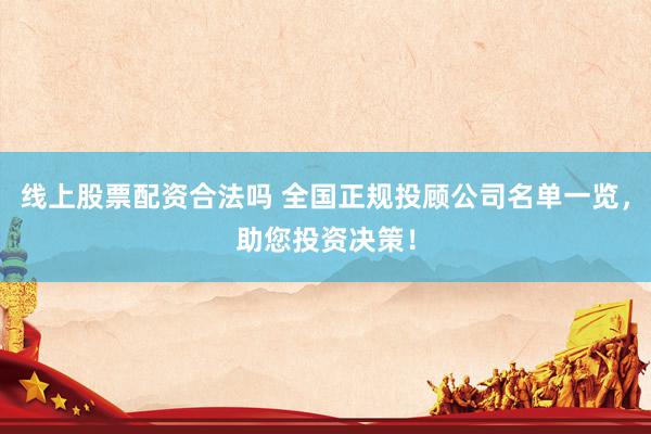 线上股票配资合法吗 全国正规投顾公司名单一览，助您投资决策！