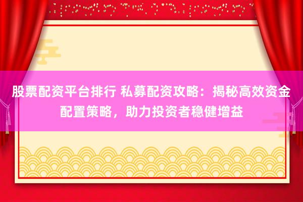 股票配资平台排行 私募配资攻略：揭秘高效资金配置策略，助力投资者稳健增益
