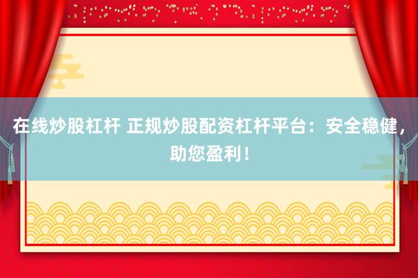 在线炒股杠杆 正规炒股配资杠杆平台：安全稳健，助您盈利！
