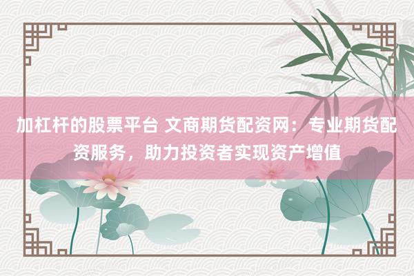 加杠杆的股票平台 文商期货配资网：专业期货配资服务，助力投资者实现资产增值