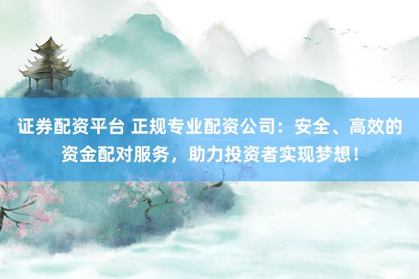 证券配资平台 正规专业配资公司：安全、高效的资金配对服务，助力投资者实现梦想！