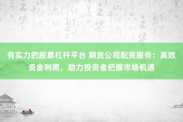 有实力的股票杠杆平台 期货公司配资服务：高效资金利用，助力投资者把握市场机遇