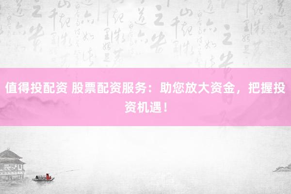 值得投配资 股票配资服务：助您放大资金，把握投资机遇！