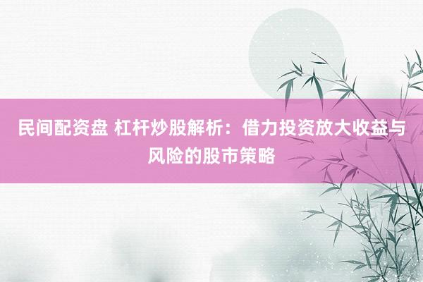 民间配资盘 杠杆炒股解析：借力投资放大收益与风险的股市策略