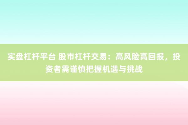 实盘杠杆平台 股市杠杆交易：高风险高回报，投资者需谨慎把握机遇与挑战