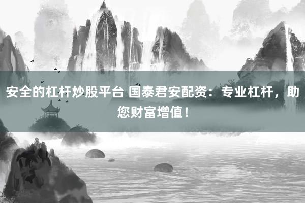 安全的杠杆炒股平台 国泰君安配资：专业杠杆，助您财富增值！