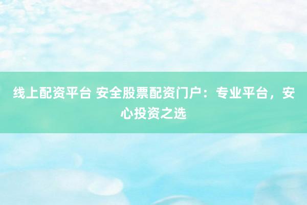 线上配资平台 安全股票配资门户：专业平台，安心投资之选