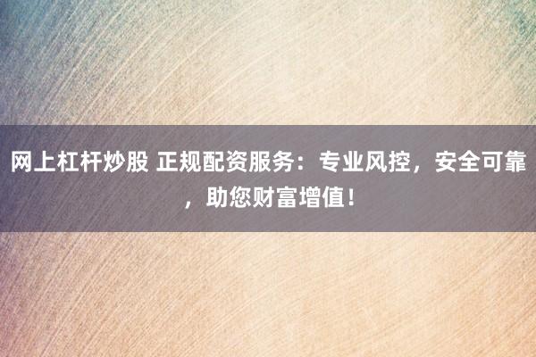 网上杠杆炒股 正规配资服务：专业风控，安全可靠，助您财富增值！
