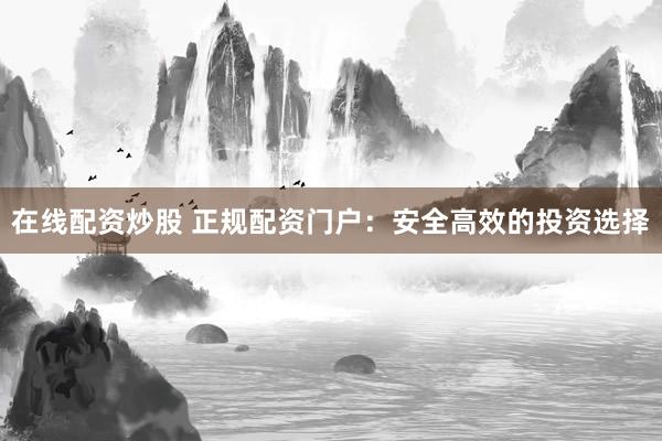 在线配资炒股 正规配资门户：安全高效的投资选择