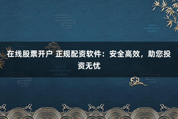 在线股票开户 正规配资软件：安全高效，助您投资无忧