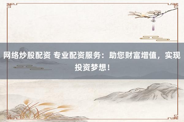 网络炒股配资 专业配资服务：助您财富增值，实现投资梦想！