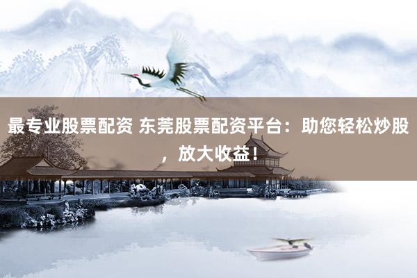 最专业股票配资 东莞股票配资平台：助您轻松炒股，放大收益！